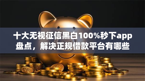 十大无视征信黑白100%秒下app盘点，解决正规借款平台有哪些的问题