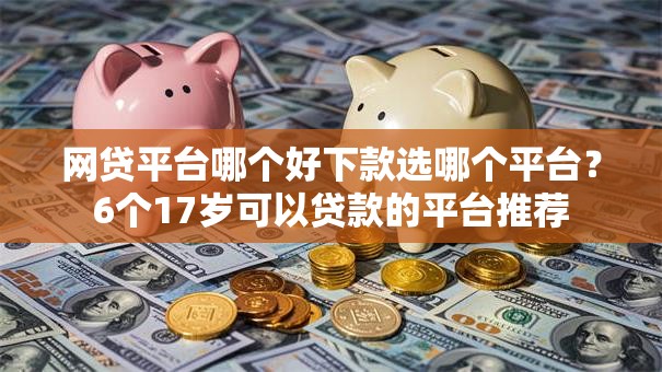 网贷平台哪个好下款选哪个平台？6个17岁可以贷款的平台推荐