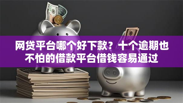 网贷平台哪个好下款？十个逾期也不怕的借款平台借钱容易通过