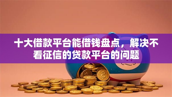 十大借款平台能借钱盘点，解决不看征信的贷款平台的问题