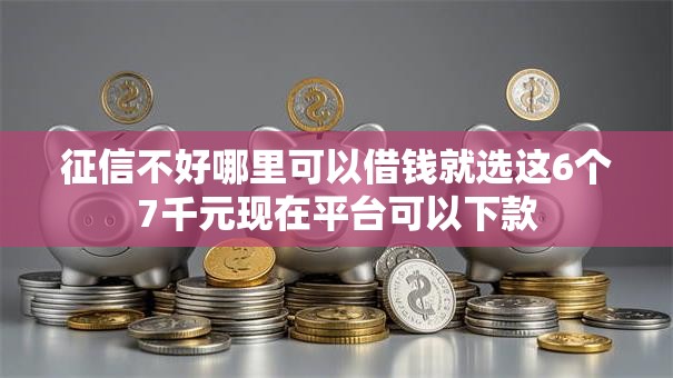 征信不好哪里可以借钱就选这6个7千元现在平台可以下款