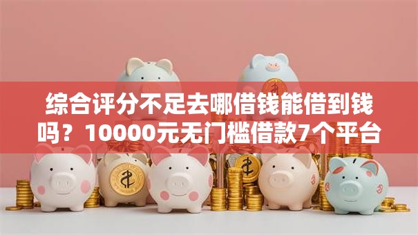 综合评分不足去哪借钱能借到钱吗？10000元无门槛借款7个平台推荐