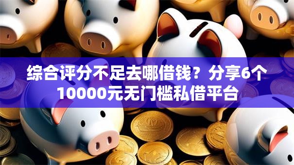 综合评分不足去哪借钱？分享6个10000元无门槛私借平台