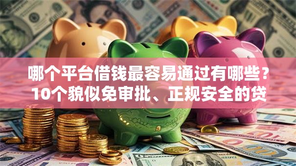 哪个平台借钱最容易通过有哪些？10个貌似免审批、正规安全的贷款平台合集