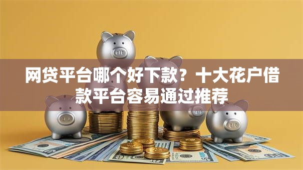 网贷平台哪个好下款?十大花户借款平台容易通过推荐 网贷平台哪个好下款?十大花户借款平台容易通过推荐