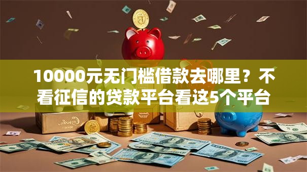 10000元无门槛借款去哪里？不看征信的贷款平台看这5个平台