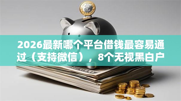 2026最新哪个平台借钱最容易通过（支持微信），8个无视黑白户下款的口子无私分享