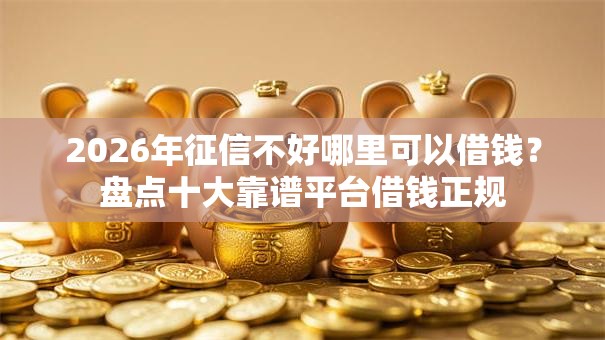 2026年征信不好哪里可以借钱?盘点十大靠谱平台借钱正规 2026年征信不好哪里可以借钱?盘点十大靠谱平台借钱正规