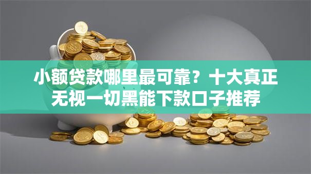 小额贷款哪里最可靠?十大真正无视一切黑能下款口子推荐 小额贷款哪里最可靠?十大真正无视一切黑能下款口子推荐