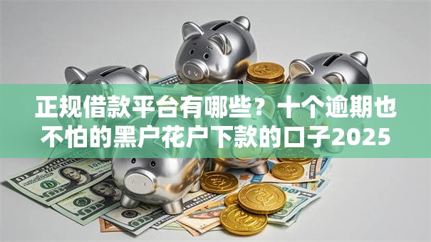 正规借款平台有哪些？十个逾期也不怕的黑户花户下款的口子2025