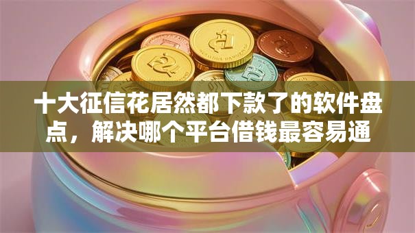 十大征信花居然都下款了的软件盘点，解决哪个平台借钱最容易通过的问题