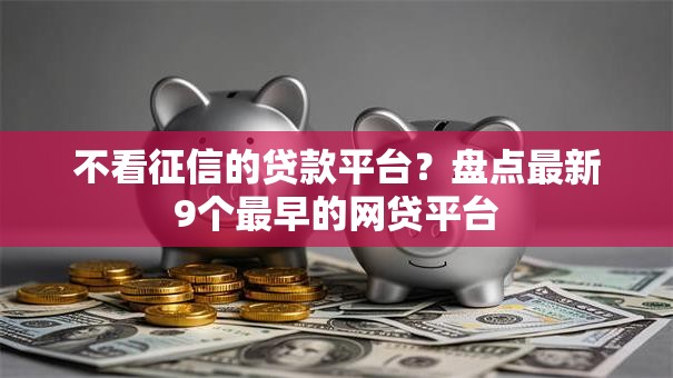 不看征信的贷款平台?盘点最新9个最早的网贷平台 不看征信的贷款平台?盘点最新9个最早的网贷平台