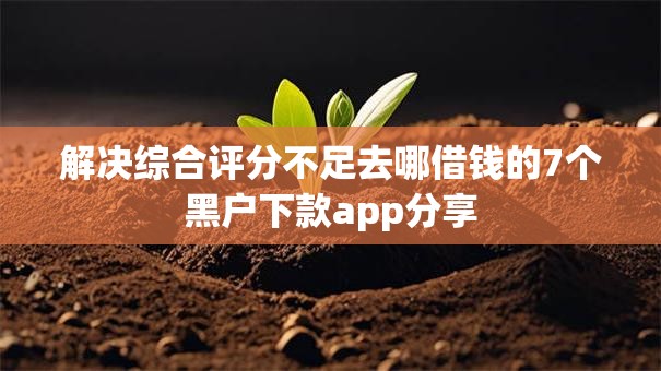 解决综合评分不足去哪借钱的7个黑户下款app分享 解决综合评分不足去哪借钱的7个黑户下款app分享