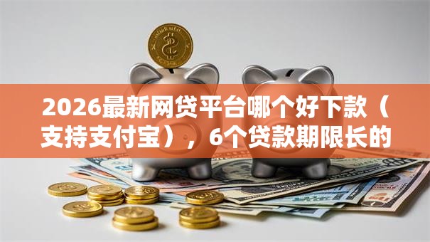 2026最新网贷平台哪个好下款(支持支付宝),6个贷款期限长的平台无私分享 2026最新网贷平台哪个好下款(支持支付宝),6个贷款期限长的平台无私分享