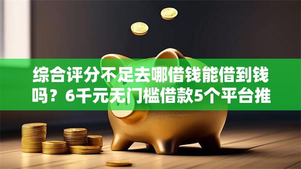 综合评分不足去哪借钱能借到钱吗?6千元无门槛借款5个平台推荐 综合评分不足去哪借钱能借到钱吗?6千元无门槛借款5个平台推荐