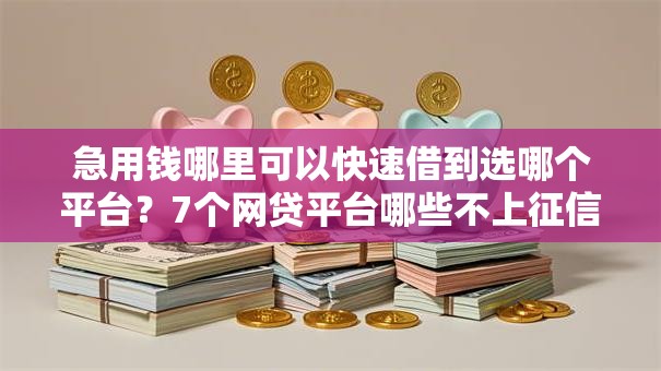 急用钱哪里可以快速借到选哪个平台？7个网贷平台哪些不上征信推荐