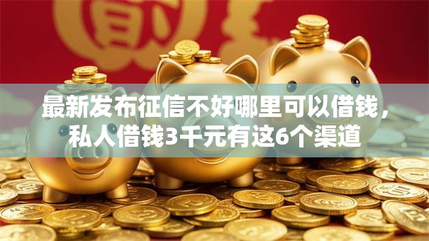 最新发布征信不好哪里可以借钱，私人借钱3千元有这6个渠道