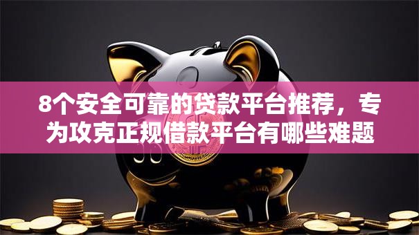 8个安全可靠的贷款平台推荐，专为攻克正规借款平台有哪些难题