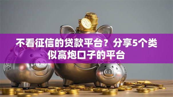 不看征信的贷款平台？分享5个类似高炮口子的平台