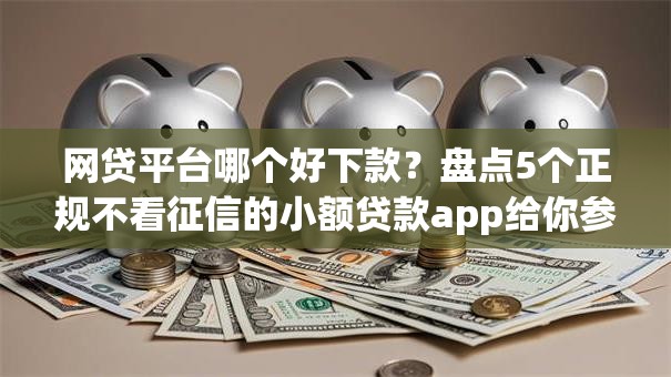 网贷平台哪个好下款？盘点5个正规不看征信的小额贷款app给你参考