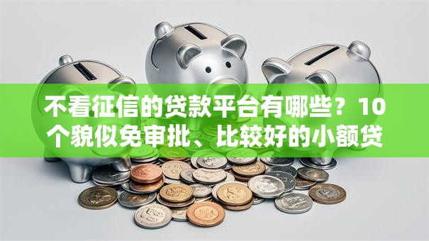 不看征信的贷款平台有哪些？10个貌似免审批、比较好的小额贷款平台合集
