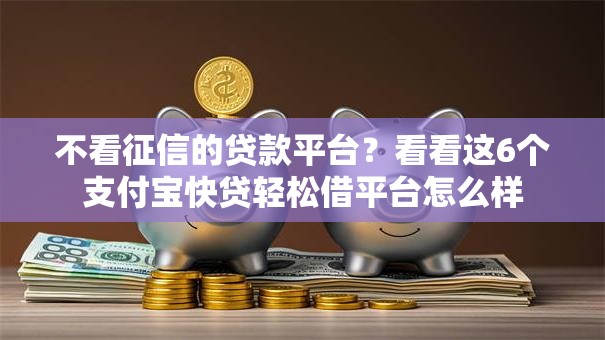 不看征信的贷款平台？看看这6个支付宝快贷轻松借平台怎么样