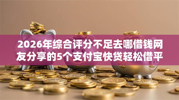2026年综合评分不足去哪借钱网友分享的5个支付宝快贷轻松借平台我觉得不错！