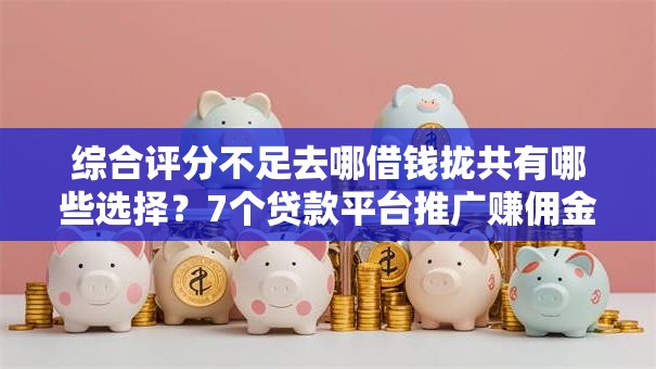 综合评分不足去哪借钱拢共有哪些选择？7个贷款平台推广赚佣金详解