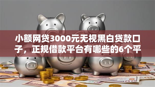 小额网贷3000元无视黑白贷款口子,正规借款平台有哪些的6个平台介绍 小额网贷3000元无视黑白贷款口子,正规借款平台有哪些的6个平台介绍