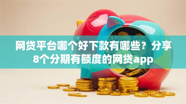 网贷平台哪个好下款有哪些?分享8个分期有额度的网贷app 网贷平台哪个好下款有哪些?分享8个分期有额度的网贷app