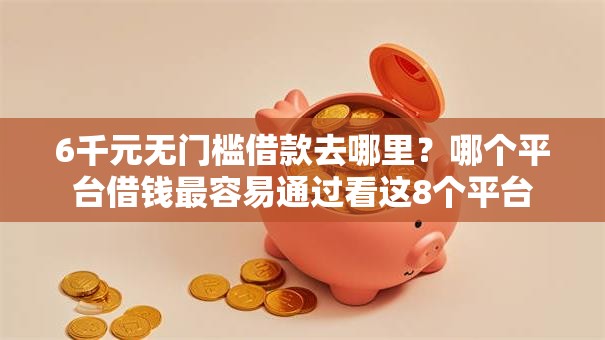 6千元无门槛借款去哪里？哪个平台借钱最容易通过看这8个平台