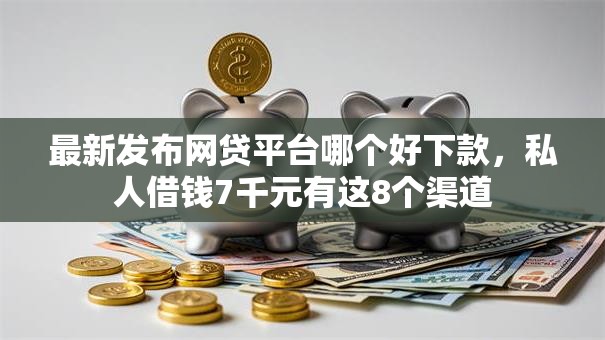 最新发布网贷平台哪个好下款,私人借钱7千元有这8个渠道 最新发布网贷平台哪个好下款,私人借钱7千元有这8个渠道