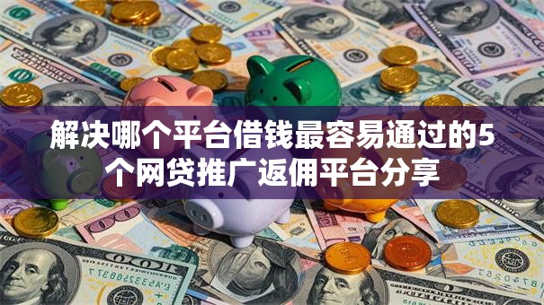 解决哪个平台借钱最容易通过的5个网贷推广返佣平台分享