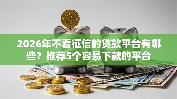 2026年不看征信的贷款平台有哪些?推荐5个容易下款的平台 2026年不看征信的贷款平台有哪些?推荐5个容易下款的平台