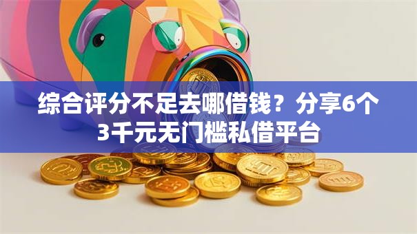 综合评分不足去哪借钱？分享6个3千元无门槛私借平台