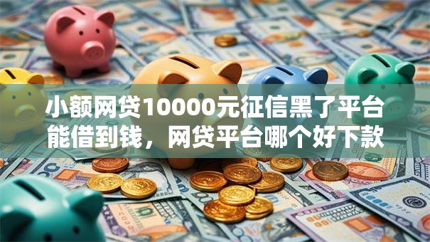 小额网贷10000元征信黑了平台能借到钱，网贷平台哪个好下款的8个平台介绍
