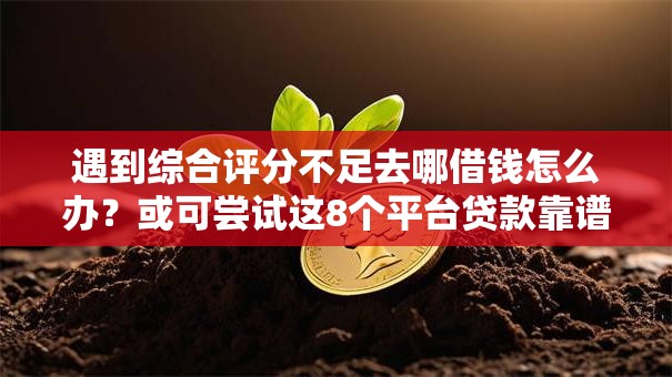 遇到综合评分不足去哪借钱怎么办？或可尝试这8个平台贷款靠谱