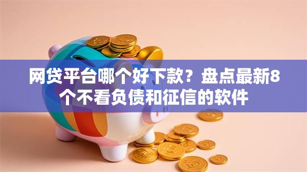 网贷平台哪个好下款？盘点最新8个不看负债和征信的软件