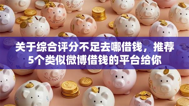 关于综合评分不足去哪借钱，推荐5个类似微博借钱的平台给你