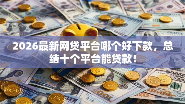 2026最新网贷平台哪个好下款，总结十个平台能贷款！