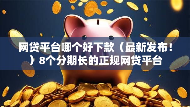 网贷平台哪个好下款（最新发布！）8个分期长的正规网贷平台