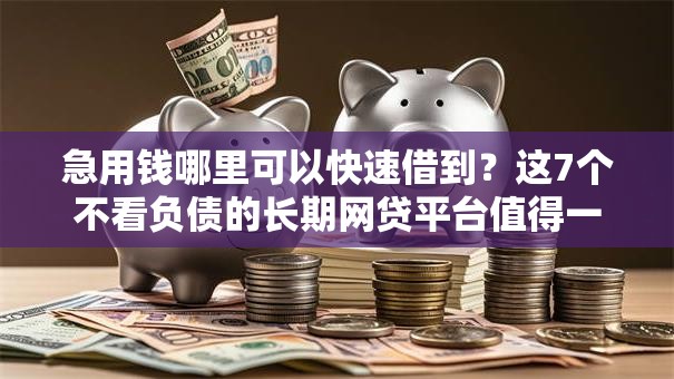 急用钱哪里可以快速借到？这7个不看负债的长期网贷平台值得一试