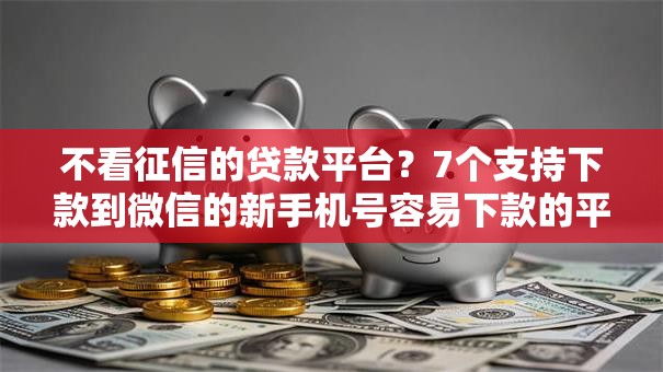 不看征信的贷款平台？7个支持下款到微信的新手机号容易下款的平台
