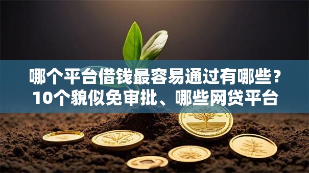 哪个平台借钱最容易通过有哪些？10个貌似免审批、哪些网贷平台正规合集