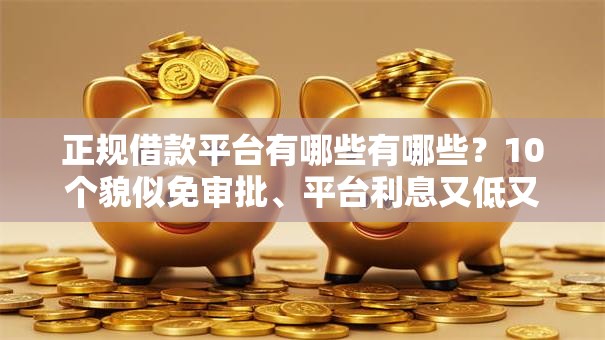 正规借款平台有哪些有哪些？10个貌似免审批、平台利息又低又正规合集