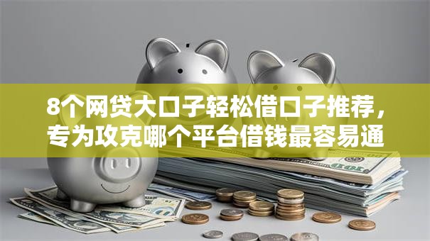 8个网贷大口子轻松借口子推荐，专为攻克哪个平台借钱最容易通过难题
