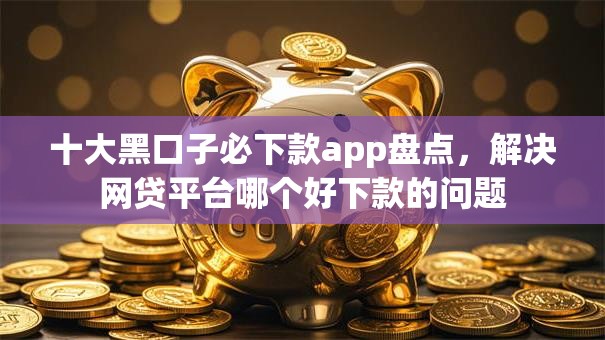 十大黑口子必下款app盘点，解决网贷平台哪个好下款的问题