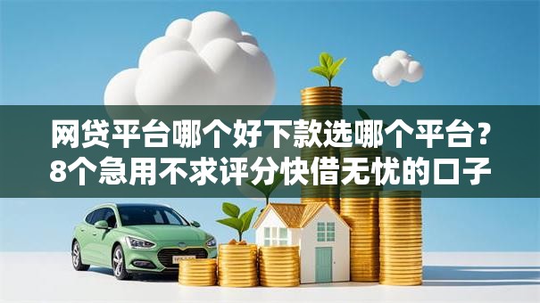网贷平台哪个好下款选哪个平台？8个急用不求评分快借无忧的口子推荐