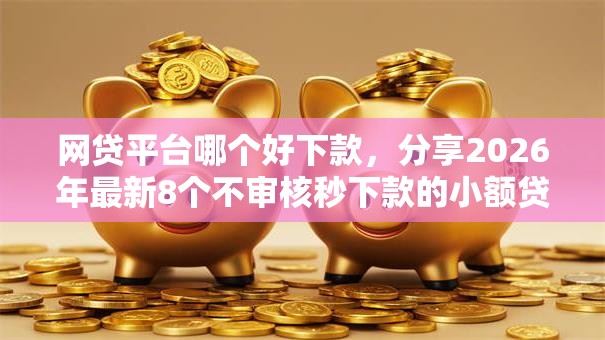 网贷平台哪个好下款，分享2026年最新8个不审核秒下款的小额贷款网贷