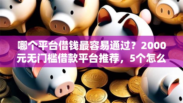 哪个平台借钱最容易通过？2000元无门槛借款平台推荐，5个怎么投诉贷款平台盘点